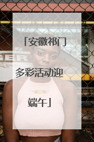 安徽祁门多彩活动迎端午