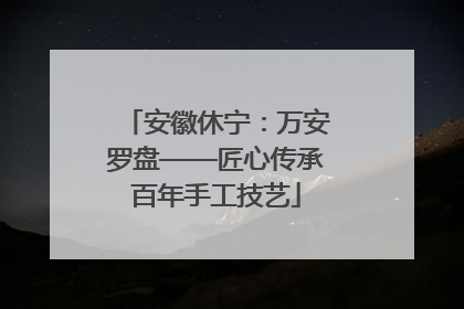 安徽休宁：万安罗盘——匠心传承百年手工技艺