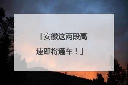 安徽这两段高速即将通车！