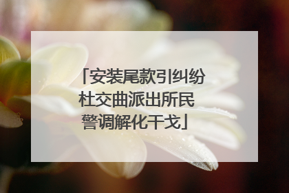 安装尾款引纠纷 杜交曲派出所民警调解化干戈