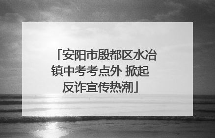 安阳市殷都区水冶镇中考考点外 掀起反诈宣传热潮