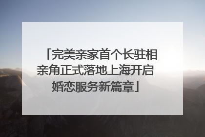 完美亲家首个长驻相亲角正式落地上海开启婚恋服务新篇章