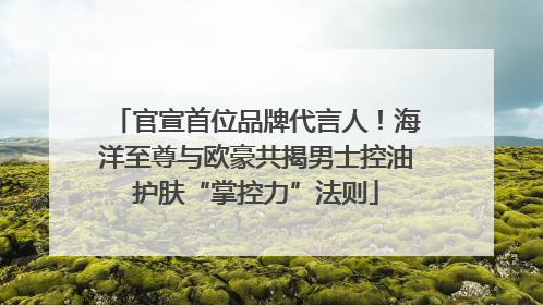 官宣首位品牌代言人！海洋至尊与欧豪共揭男士控油护肤“掌控力”法则