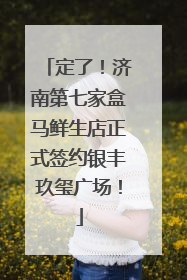 定了！济南第七家盒马鲜生店正式签约银丰玖玺广场！