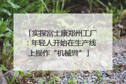 实探富士康郑州工厂：年轻人开始在生产线上操作“机械臂”