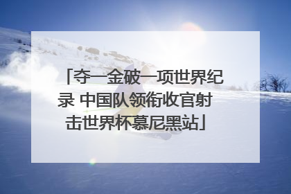 夺一金破一项世界纪录 中国队领衔收官射击世界杯慕尼黑站