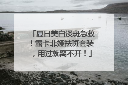夏日美白淡斑急救！露卡菲娅祛斑套装，用过就离不开！