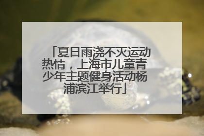 夏日雨浇不灭运动热情，上海市儿童青少年主题健身活动杨浦滨江举行