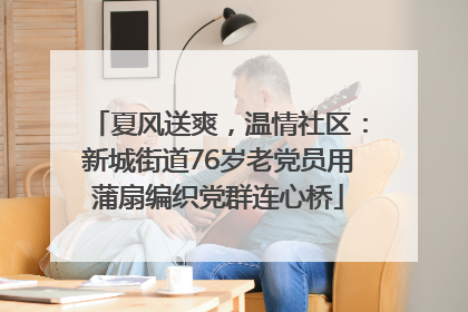 夏风送爽，温情社区：新城街道76岁老党员用蒲扇编织党群连心桥