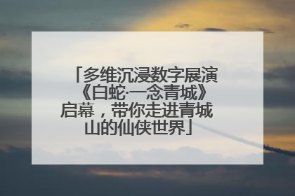 多维沉浸数字展演《白蛇·一念青城》启幕，带你走进青城山的仙侠世界