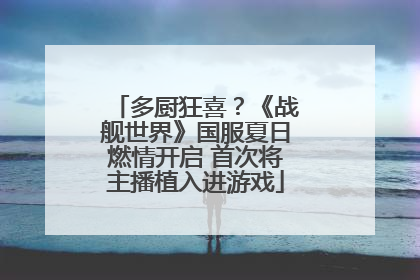 多厨狂喜？《战舰世界》国服夏日燃情开启 首次将主播植入进游戏