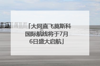 大同直飞莫斯科国际航线将于7月6日盛大启航