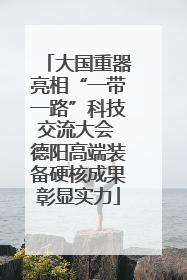 大国重器亮相“一带一路”科技交流大会 德阳高端装备硬核成果彰显实力