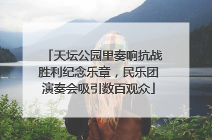 天坛公园里奏响抗战胜利纪念乐章，民乐团演奏会吸引数百观众