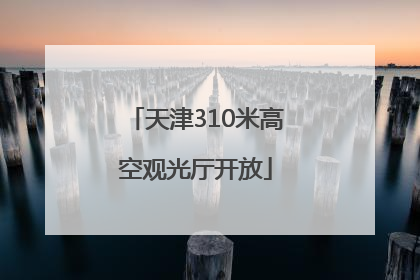 天津310米高空观光厅开放