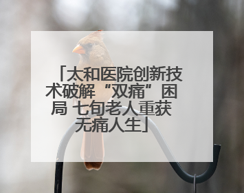 太和医院创新技术破解“双痛”困局 七旬老人重获无痛人生