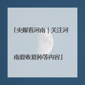 央媒看河南｜关注河南夏收夏种等内容