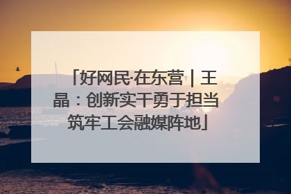 好网民·在东营｜王晶：创新实干勇于担当 筑牢工会融媒阵地
