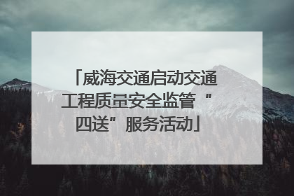 威海交通启动交通工程质量安全监管“四送”服务活动
