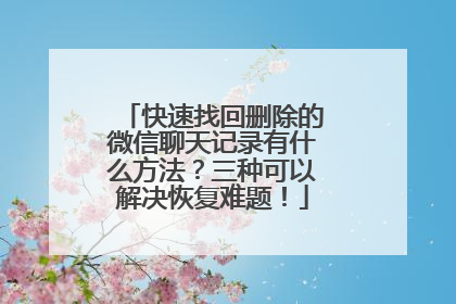 快速找回删除的微信聊天记录有什么方法？三种可以解决恢复难题！