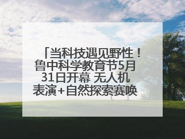 当科技遇见野性！鲁中科学教育节5月31日开幕 无人机表演+自然探索赛唤醒成长力量
