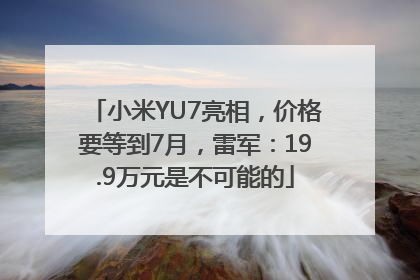 小米YU7亮相，价格要等到7月，雷军：19.9万元是不可能的