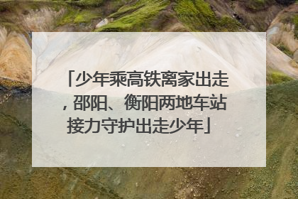 少年乘高铁离家出走，邵阳、衡阳两地车站接力守护出走少年