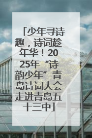 少年寻诗趣,诗词趁年华!2025年“诗韵少年”青岛诗词大会走进青岛五十三中