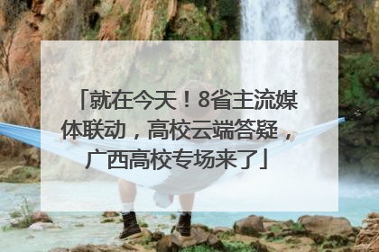 就在今天！8省主流媒体联动，高校云端答疑，广西高校专场来了