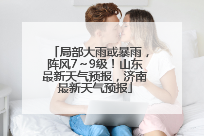 局部大雨或暴雨，阵风7～9级！山东最新天气预报，济南最新天气预报