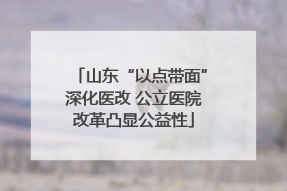 山东“以点带面”深化医改 公立医院改革凸显公益性