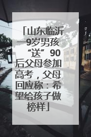 山东临沂一9岁男孩“送”90后父母参加高考，父母回应称：希望给孩子做榜样