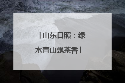 山东日照：绿水青山飘茶香