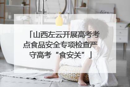 山西左云开展高考考点食品安全专项检查严守高考“食安关”