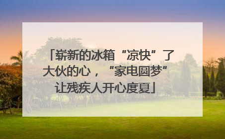 崭新的冰箱“凉快”了大伙的心，“家电圆梦”让残疾人开心度夏