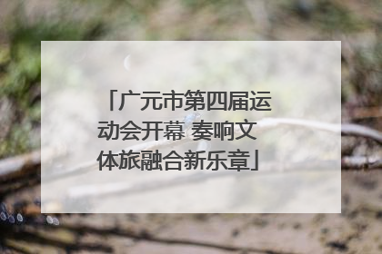 广元市第四届运动会开幕 奏响文体旅融合新乐章