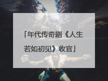 年代传奇剧《人生若如初见》收官