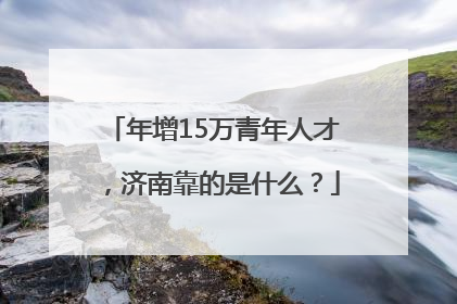 年增15万青年人才，济南靠的是什么？
