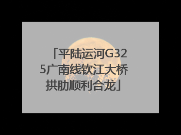 平陆运河G325广南线钦江大桥拱肋顺利合龙