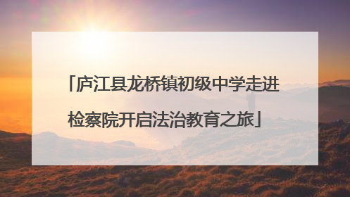 庐江县龙桥镇初级中学走进检察院开启法治教育之旅