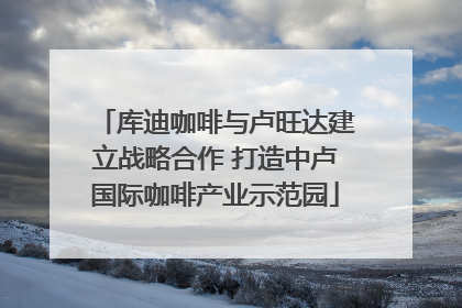 库迪咖啡与卢旺达建立战略合作 打造中卢国际咖啡产业示范园