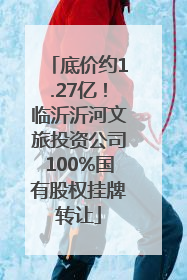 底价约1.27亿！临沂沂河文旅投资公司100%国有股权挂牌转让