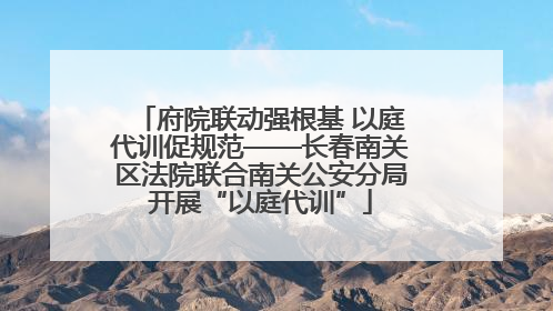 府院联动强根基 以庭代训促规范——长春南关区法院联合南关公安分局开展“以庭代训”