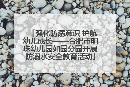 强化防溺意识 护航幼儿成长——合肥市明珠幼儿园如园分园开展防溺水安全教育活动
