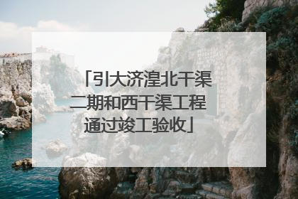 引大济湟北干渠二期和西干渠工程通过竣工验收