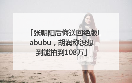 张朝阳后悔送回绝版Labubu，胡润称没想到能拍到108万