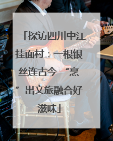 探访四川中江挂面村：一根银丝连古今 “烹”出文旅融合好滋味