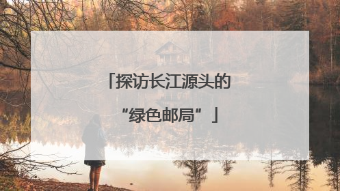 探访长江源头的“绿色邮局”