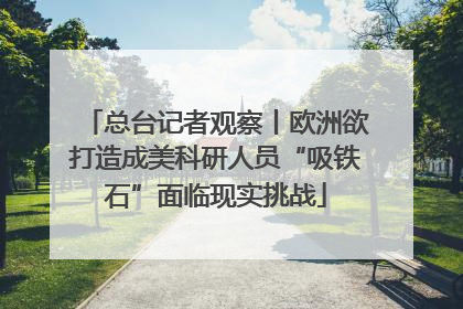总台记者观察丨欧洲欲打造成美科研人员“吸铁石”面临现实挑战