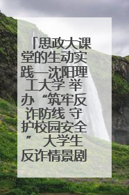 思政大课堂的生动实践—沈阳理工大学 举办“筑牢反诈防线 守护校园安全” 大学生反诈情景剧展演活动
